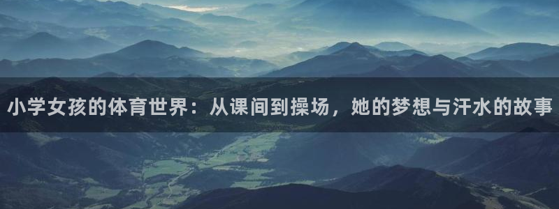 bsports官网 必一运动：小学女孩的体育世界：从课间到操场，她的梦想与汗水的故事