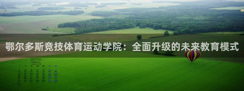 b体育必一运动官网：鄂尔多斯竞技体育运动学院：全面升级的未来教育模式